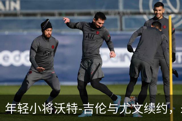年轻小将沃特-吉伦与尤文续约，未来五年一起拼搏！