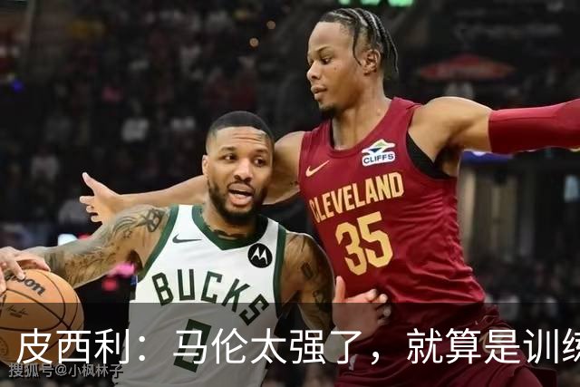 皮西利：马伦太强了，就算是训练中我们也防不住他