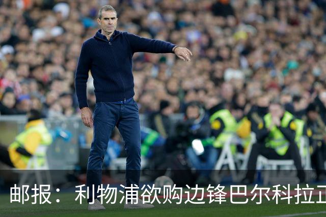 邮报：利物浦欲购边锋巴尔科拉正积极谈判，巴黎要价1.4亿镑