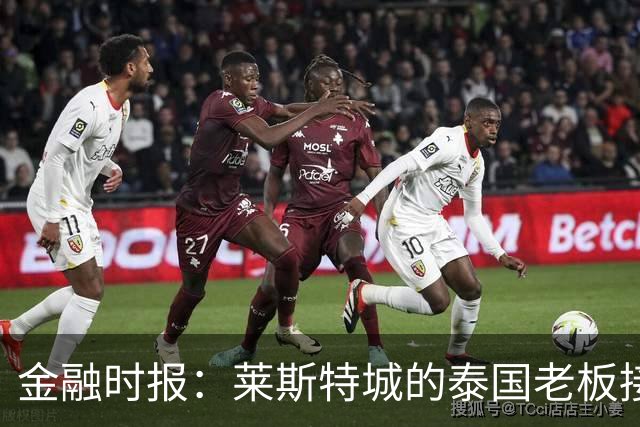 金融时报：莱斯特城的泰国老板接触花旗银行欲出售俱乐部